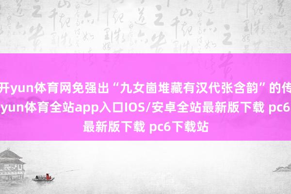 开yun体育网免强出“九女崮堆藏有汉代张含韵”的传言-kaiyun体育全站app入口IOS/安卓全站最新版下载 pc6下载站