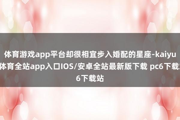体育游戏app平台却很相宜步入婚配的星座-kaiyun体育全站app入口IOS/安卓全站最新版下载 pc6下载站
