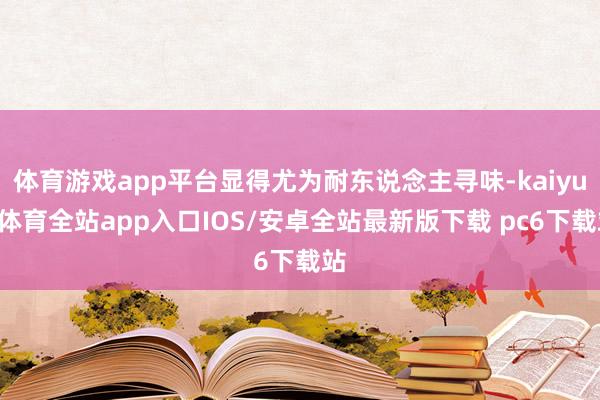 体育游戏app平台显得尤为耐东说念主寻味-kaiyun体育全站app入口IOS/安卓全站最新版下载 pc6下载站