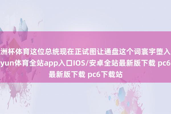 欧洲杯体育这位总统现在正试图让通盘这个词寰宇堕入紊乱-kaiyun体育全站app入口IOS/安卓全站最新版下载 pc6下载站