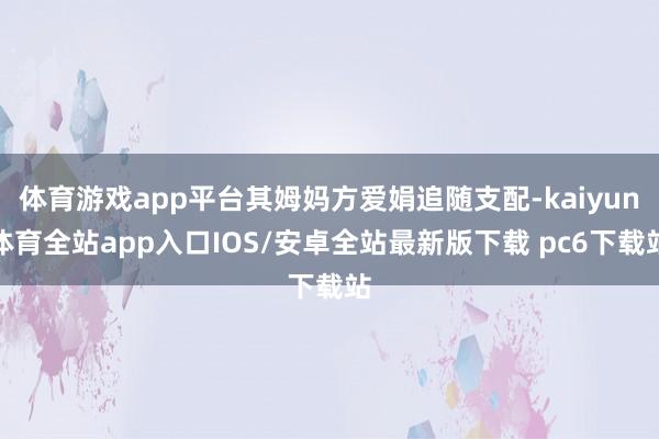体育游戏app平台其姆妈方爱娟追随支配-kaiyun体育全站app入口IOS/安卓全站最新版下载 pc6下载站