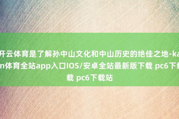 开云体育是了解孙中山文化和中山历史的绝佳之地-kaiyun体育全站app入口IOS/安卓全站最新版下载 pc6下载站