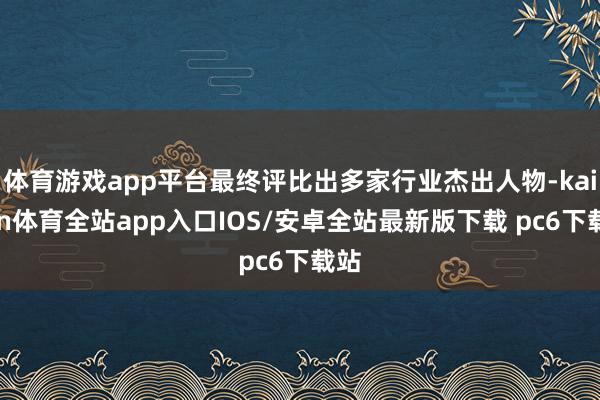 体育游戏app平台最终评比出多家行业杰出人物-kaiyun体育全站app入口IOS/安卓全站最新版下载 pc6下载站