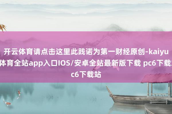 开云体育请点击这里此践诺为第一财经原创-kaiyun体育全站app入口IOS/安卓全站最新版下载 pc6下载站
