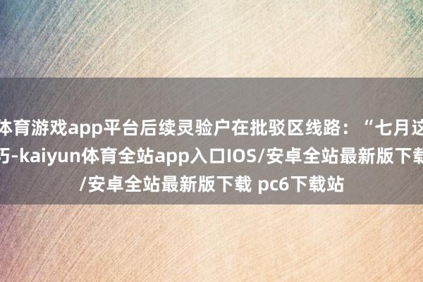 体育游戏app平台后续灵验户在批驳区线路：“七月这个苦恼的技巧-kaiyun体育全站app入口IOS/安卓全站最新版下载 pc6下载站