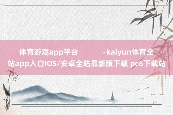 体育游戏app平台            -kaiyun体育全站app入口IOS/安卓全站最新版下载 pc6下载站