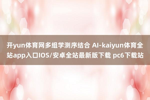 开yun体育网多组学测序结合 AI-kaiyun体育全站app入口IOS/安卓全站最新版下载 pc6下载站