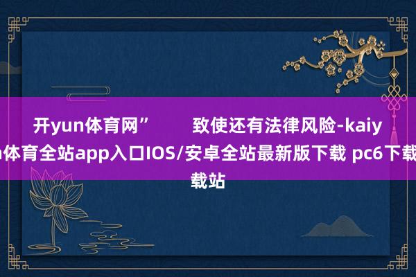 开yun体育网”        致使还有法律风险-kaiyun体育全站app入口IOS/安卓全站最新版下载 pc6下载站