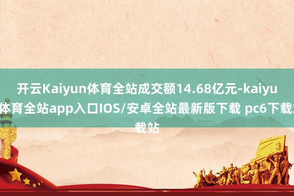 开云Kaiyun体育全站成交额14.68亿元-kaiyun体育全站app入口IOS/安卓全站最新版下载 pc6下载站