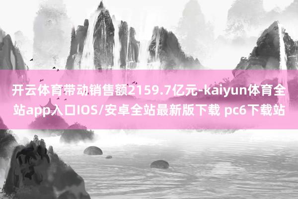 开云体育带动销售额2159.7亿元-kaiyun体育全站app入口IOS/安卓全站最新版下载 pc6下载站