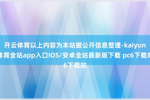 开云体育以上内容为本站据公开信息整理-kaiyun体育全站app入口IOS/安卓全站最新版下载 pc6下载站