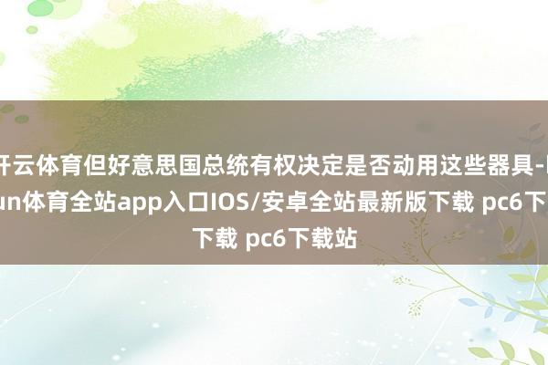 开云体育但好意思国总统有权决定是否动用这些器具-kaiyun体育全站app入口IOS/安卓全站最新版下载 pc6下载站