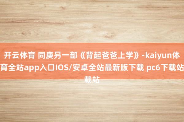 开云体育 同庚另一部《背起爸爸上学》-kaiyun体育全站app入口IOS/安卓全站最新版下载 pc6下载站