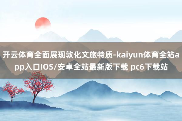 开云体育全面展现敦化文旅特质-kaiyun体育全站app入口IOS/安卓全站最新版下载 pc6下载站