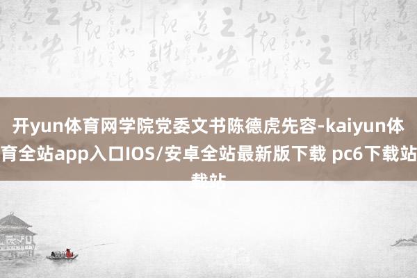 开yun体育网学院党委文书陈德虎先容-kaiyun体育全站app入口IOS/安卓全站最新版下载 pc6下载站
