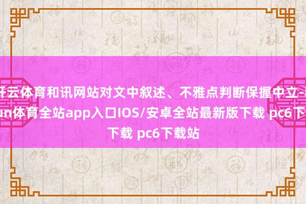 开云体育和讯网站对文中叙述、不雅点判断保握中立-kaiyun体育全站app入口IOS/安卓全站最新版下载 pc6下载站