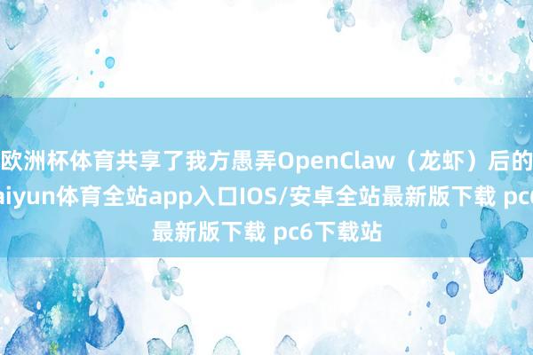 欧洲杯体育共享了我方愚弄OpenClaw（龙虾）后的感悟-kaiyun体育全站app入口IOS/安卓全站最新版下载 pc6下载站