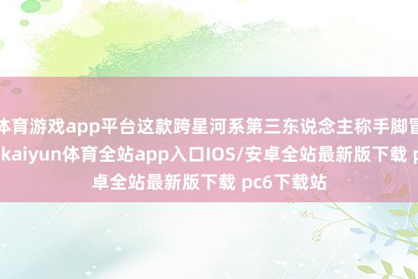 体育游戏app平台这款跨星河系第三东说念主称手脚冒险游戏中-kaiyun体育全站app入口IOS/安卓全站最新版下载 pc6下载站