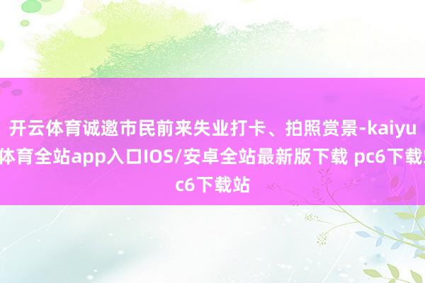 开云体育诚邀市民前来失业打卡、拍照赏景-kaiyun体育全站app入口IOS/安卓全站最新版下载 pc6下载站