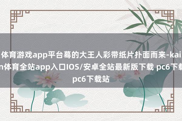 体育游戏app平台蓦的大王人彩带纸片扑面而来-kaiyun体育全站app入口IOS/安卓全站最新版下载 pc6下载站