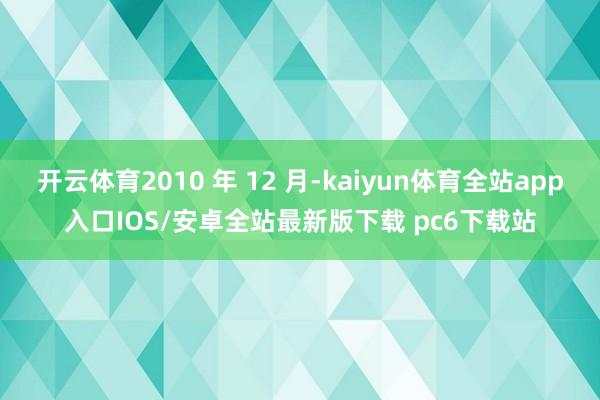 开云体育2010 年 12 月-kaiyun体育全站app入口IOS/安卓全站最新版下载 pc6下载站