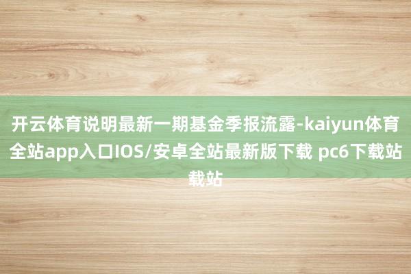 开云体育说明最新一期基金季报流露-kaiyun体育全站app入口IOS/安卓全站最新版下载 pc6下载站