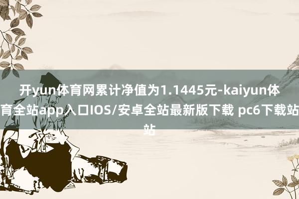 开yun体育网累计净值为1.1445元-kaiyun体育全站app入口IOS/安卓全站最新版下载 pc6下载站