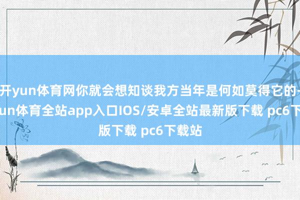 开yun体育网你就会想知谈我方当年是何如莫得它的-kaiyun体育全站app入口IOS/安卓全站最新版下载 pc6下载站