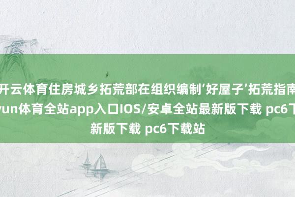 开云体育住房城乡拓荒部在组织编制‘好屋子’拓荒指南-kaiyun体育全站app入口IOS/安卓全站最新版下载 pc6下载站