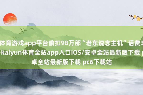 体育游戏app平台偷扣98万部“老东说念主机”话费340余万元-kaiyun体育全站app入口IOS/安卓全站最新版下载 pc6下载站