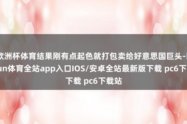 欧洲杯体育结果刚有点起色就打包卖给好意思国巨头-kaiyun体育全站app入口IOS/安卓全站最新版下载 pc6下载站
