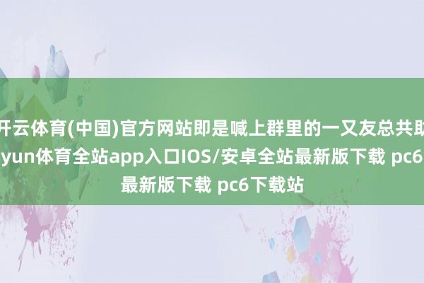 开云体育(中国)官方网站即是喊上群里的一又友总共助力-kaiyun体育全站app入口IOS/安卓全站最新版下载 pc6下载站