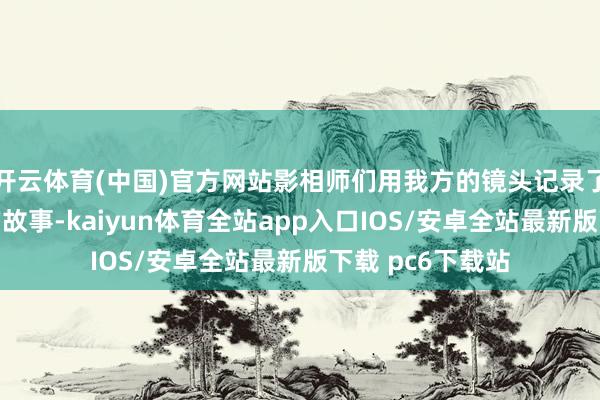 开云体育(中国)官方网站影相师们用我方的镜头记录了城市发展变迁的故事-kaiyun体育全站app入口IOS/安卓全站最新版下载 pc6下载站
