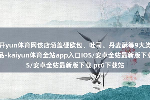 开yun体育网该店涵盖硬欧包、吐司、丹麦酥等9大类、约60种居品-kaiyun体育全站app入口IOS/安卓全站最新版下载 pc6下载站