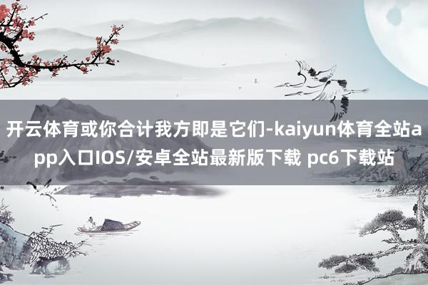 开云体育或你合计我方即是它们-kaiyun体育全站app入口IOS/安卓全站最新版下载 pc6下载站