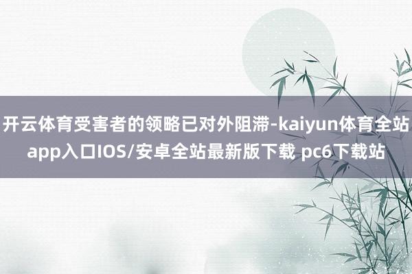 开云体育受害者的领略已对外阻滞-kaiyun体育全站app入口IOS/安卓全站最新版下载 pc6下载站