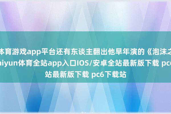 体育游戏app平台还有东谈主翻出他早年演的《泡沫之夏》-kaiyun体育全站app入口IOS/安卓全站最新版下载 pc6下载站
