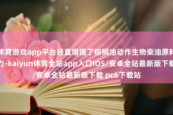 体育游戏app平台径直增强了棕榈油动作生物柴油原料的经济眩惑力-kaiyun体育全站app入口IOS/安卓全站最新版下载 pc6下载站