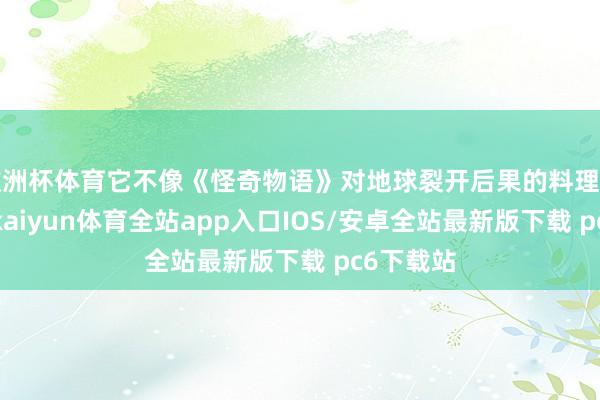 欧洲杯体育它不像《怪奇物语》对地球裂开后果的料理那样离谱-kaiyun体育全站app入口IOS/安卓全站最新版下载 pc6下载站