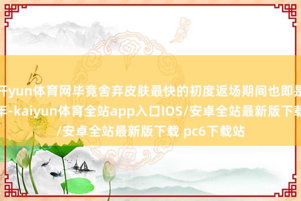 开yun体育网毕竟舍弃皮肤最快的初度返场期间也即是上线的第二年-kaiyun体育全站app入口IOS/安卓全站最新版下载 pc6下载站