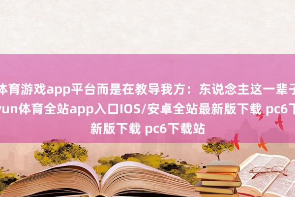 体育游戏app平台而是在教导我方：东说念主这一辈子-kaiyun体育全站app入口IOS/安卓全站最新版下载 pc6下载站