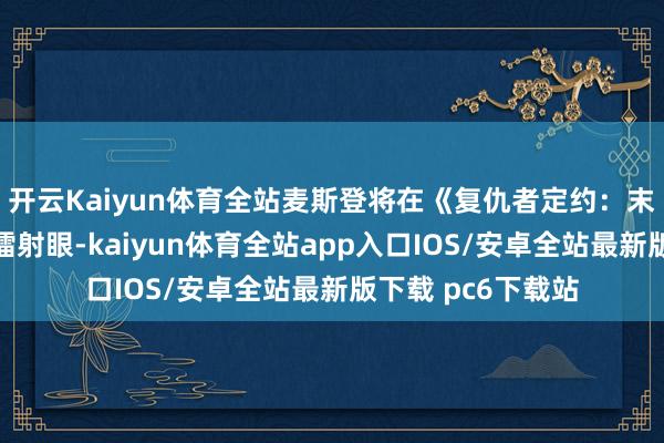 开云Kaiyun体育全站麦斯登将在《复仇者定约：末日》中总结扮演镭射眼-kaiyun体育全站app入口IOS/安卓全站最新版下载 pc6下载站
