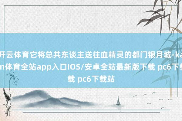 开云体育它将总共东谈主送往血精灵的都门银月城-kaiyun体育全站app入口IOS/安卓全站最新版下载 pc6下载站