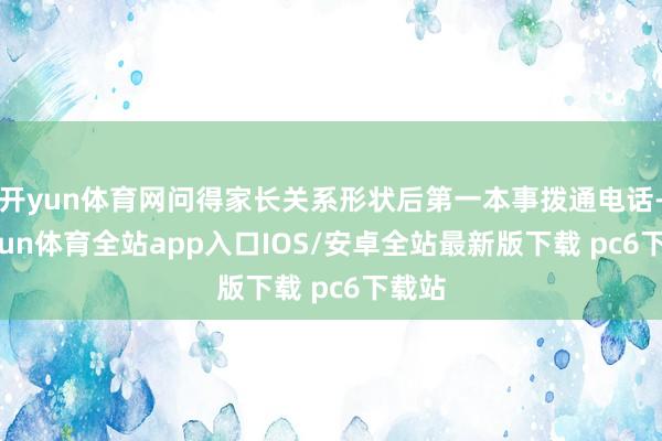 开yun体育网问得家长关系形状后第一本事拨通电话-kaiyun体育全站app入口IOS/安卓全站最新版下载 pc6下载站