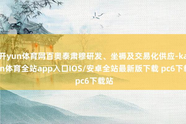 开yun体育网百奥泰肃穆研发、坐褥及交易化供应-kaiyun体育全站app入口IOS/安卓全站最新版下载 pc6下载站