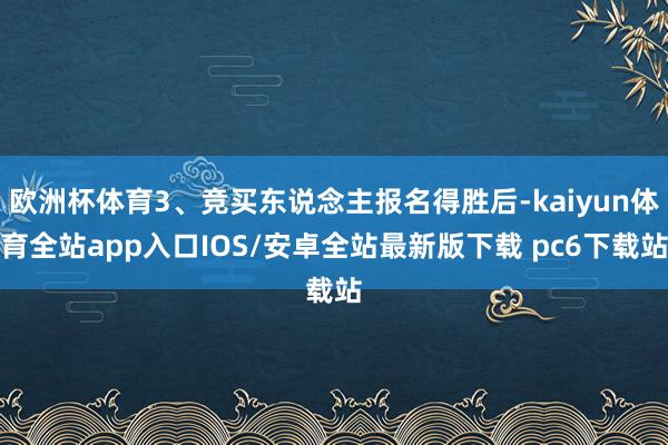 欧洲杯体育3、竞买东说念主报名得胜后-kaiyun体育全站app入口IOS/安卓全站最新版下载 pc6下载站