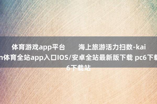 体育游戏app平台       海上旅游活力扫数-kaiyun体育全站app入口IOS/安卓全站最新版下载 pc6下载站