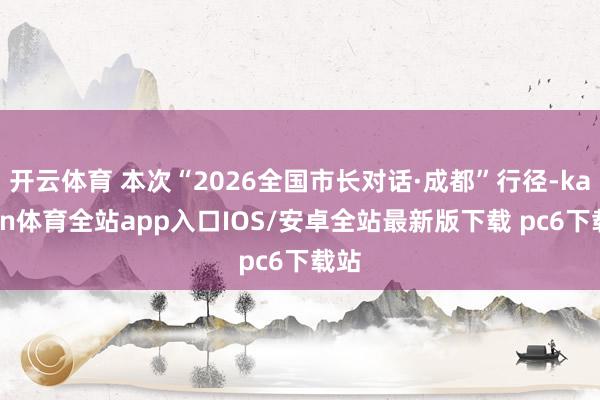 开云体育 本次“2026全国市长对话·成都”行径-kaiyun体育全站app入口IOS/安卓全站最新版下载 pc6下载站