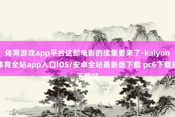 体育游戏app平台这部电影的续集要来了-kaiyun体育全站app入口IOS/安卓全站最新版下载 pc6下载站