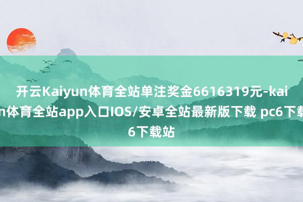 开云Kaiyun体育全站单注奖金6616319元-kaiyun体育全站app入口IOS/安卓全站最新版下载 pc6下载站